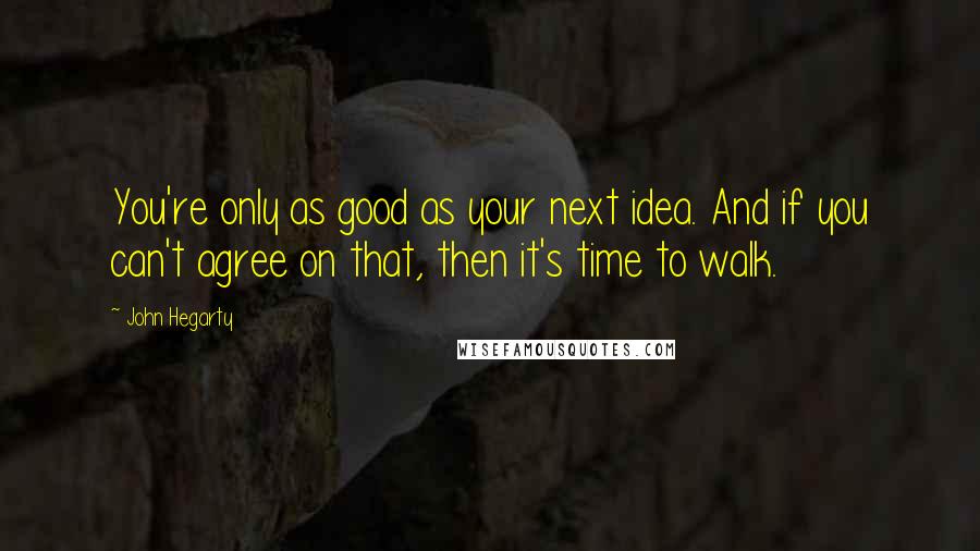 John Hegarty quotes: You're only as good as your next idea. And if you can't agree on that, then it's time to walk.