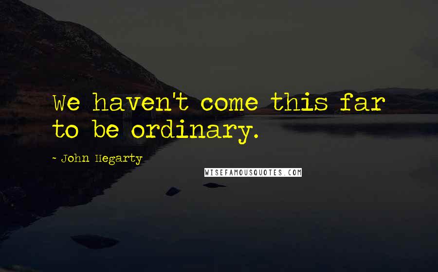 John Hegarty quotes: We haven't come this far to be ordinary.