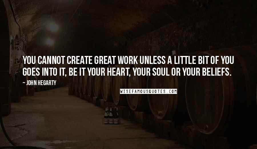 John Hegarty quotes: You cannot create great work unless a little bit of you goes into it, be it your heart, your soul or your beliefs.