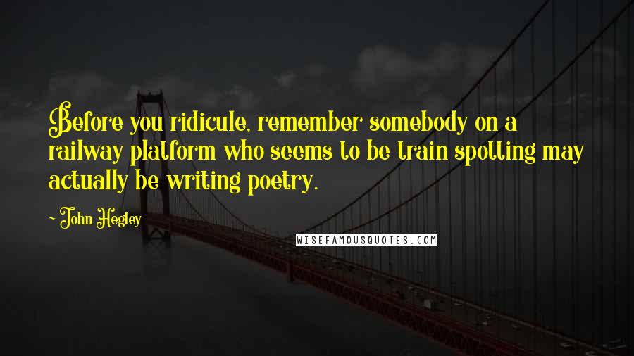 John Hegley quotes: Before you ridicule, remember somebody on a railway platform who seems to be train spotting may actually be writing poetry. John Hegley quotes: Before you ridicule, remember somebody on a railway platform who seems to be train spotting may actually be writing poetry.