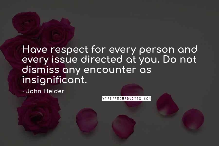 John Heider quotes: Have respect for every person and every issue directed at you. Do not dismiss any encounter as insignificant.