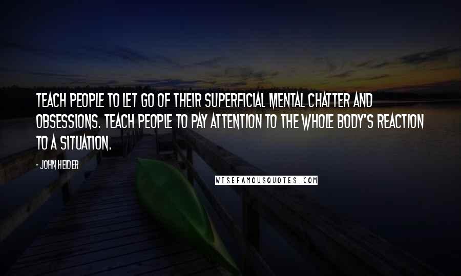 John Heider quotes: Teach people to let go of their superficial mental chatter and obsessions. Teach people to pay attention to the whole body's reaction to a situation.