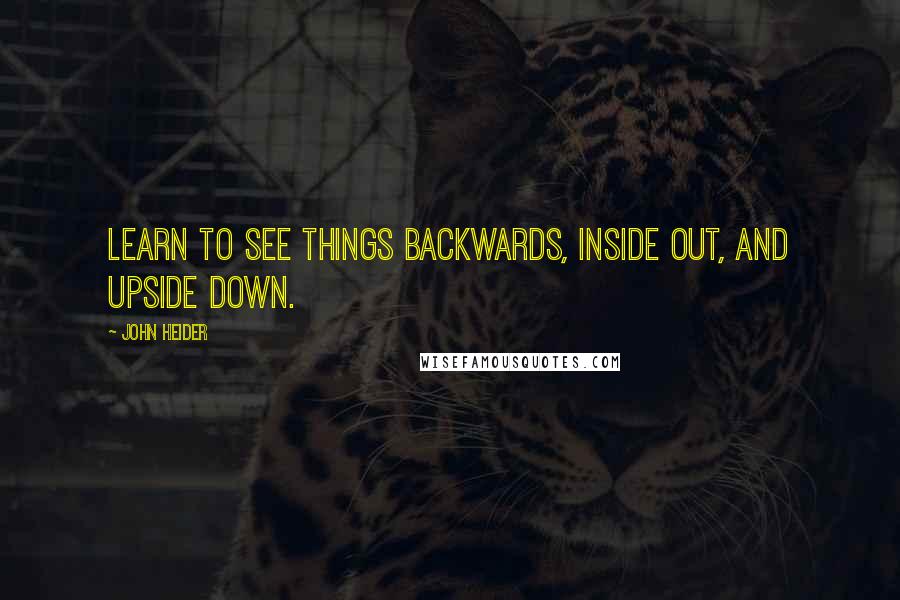 John Heider quotes: Learn to see things backwards, inside out, and upside down.