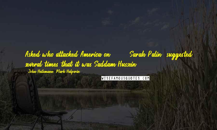 John Heilemann, Mark Halperin quotes: Asked who attacked America on 9/11, [Sarah Palin] suggested several times that it was Saddam Hussein.