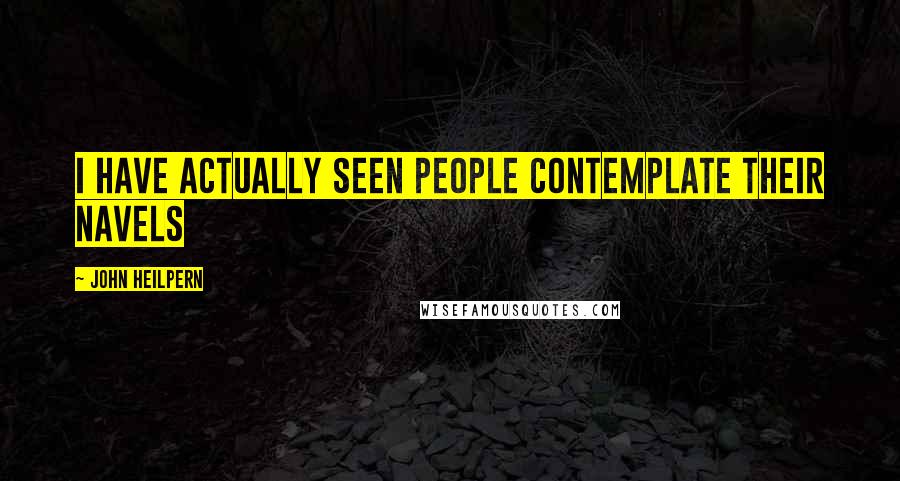 John Heilpern quotes: I have actually seen people contemplate their navels