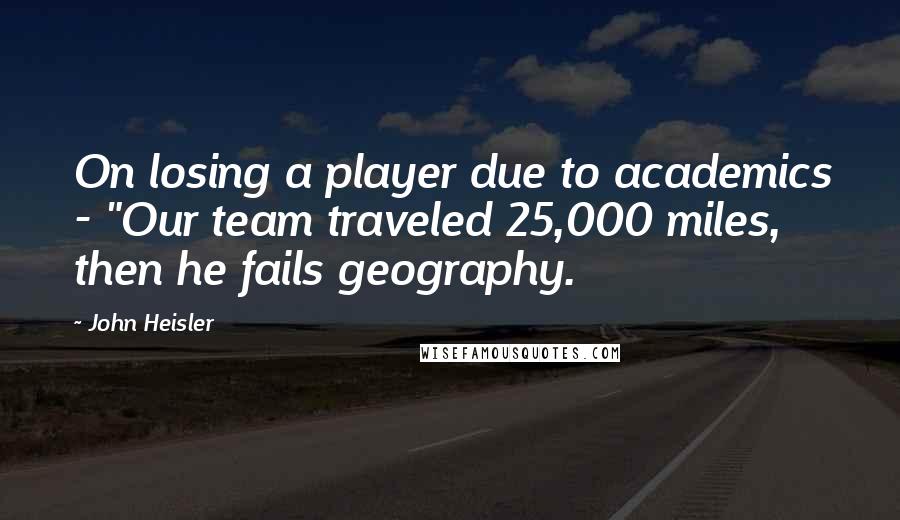 John Heisler quotes: On losing a player due to academics - "Our team traveled 25,000 miles, then he fails geography.