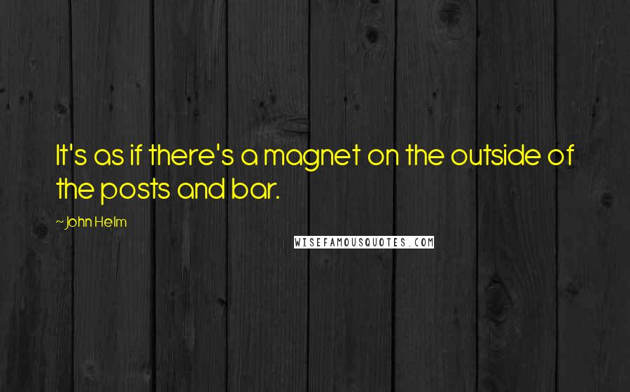 John Helm quotes: It's as if there's a magnet on the outside of the posts and bar.