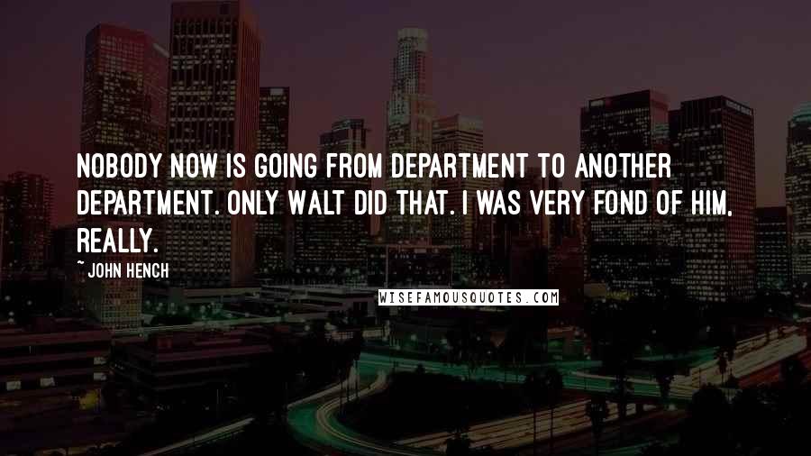 John Hench quotes: Nobody now is going from department to another department. Only Walt did that. I was very fond of him, really.