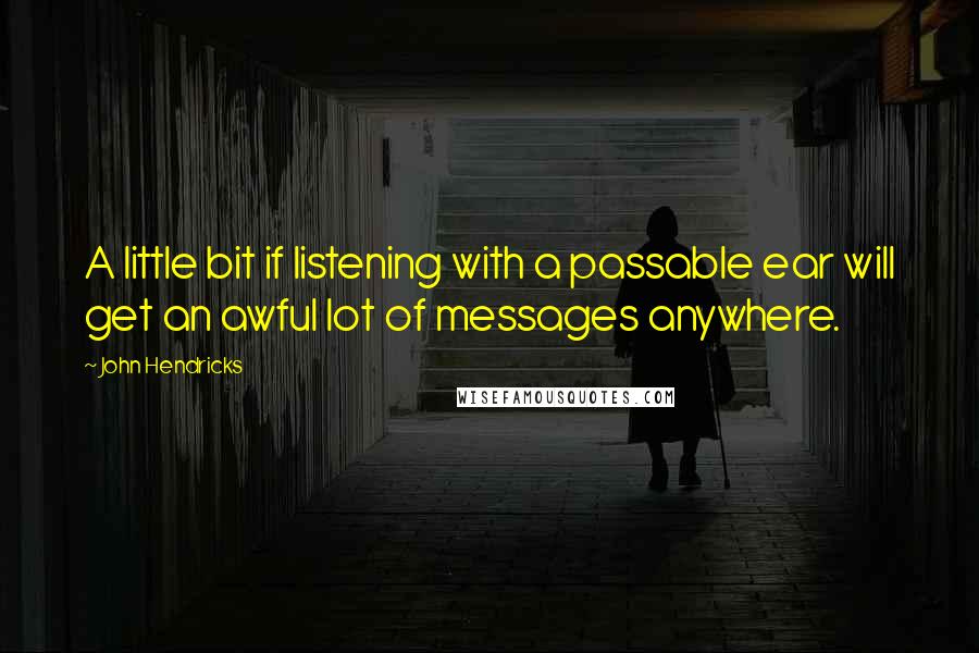 John Hendricks quotes: A little bit if listening with a passable ear will get an awful lot of messages anywhere.