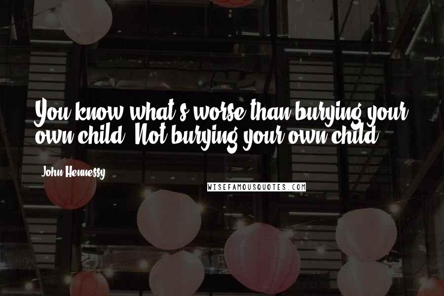 John Hennessy quotes: You know what's worse than burying your own child? Not burying your own child.