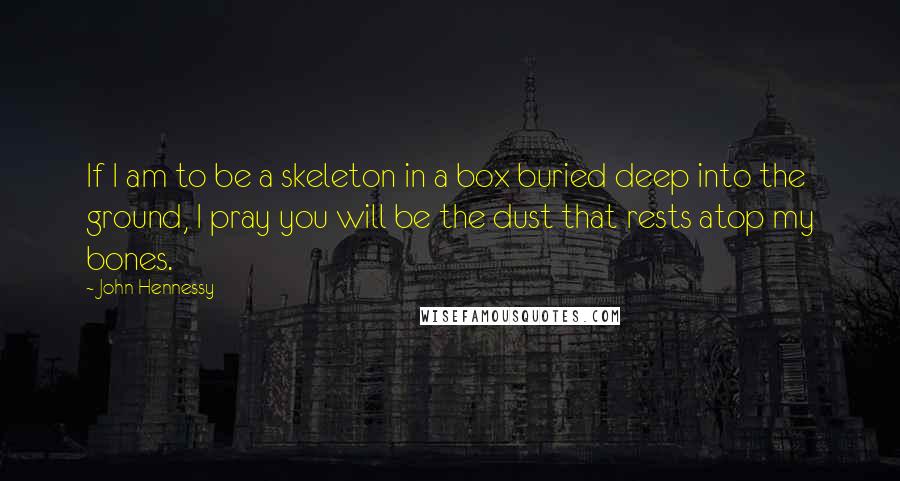 John Hennessy quotes: If I am to be a skeleton in a box buried deep into the ground, I pray you will be the dust that rests atop my bones.