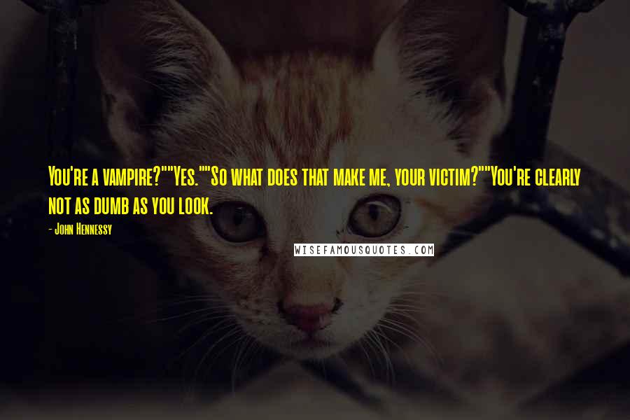 John Hennessy quotes: You're a vampire?""Yes.""So what does that make me, your victim?""You're clearly not as dumb as you look.