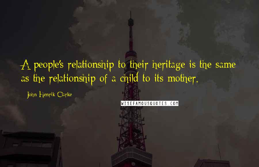 John Henrik Clarke quotes: A people's relationship to their heritage is the same as the relationship of a child to its mother.