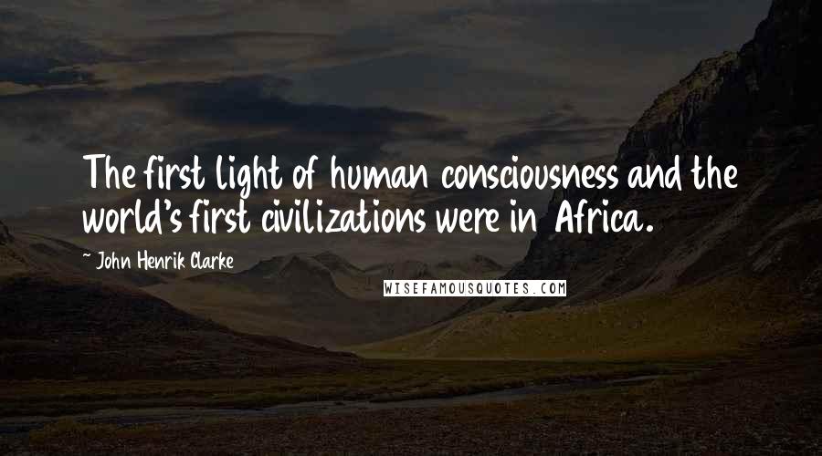 John Henrik Clarke quotes: The first light of human consciousness and the world's first civilizations were in Africa.