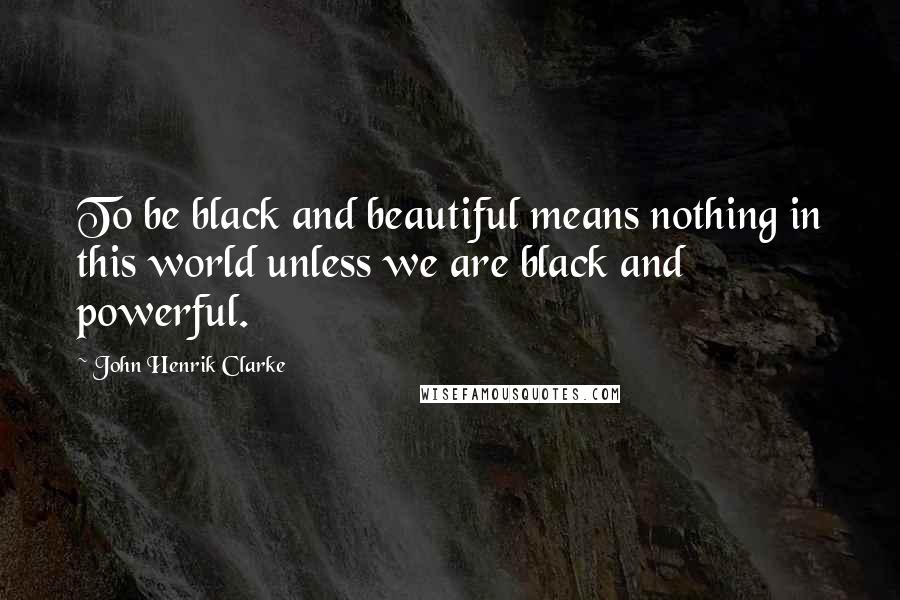 John Henrik Clarke quotes: To be black and beautiful means nothing in this world unless we are black and powerful.