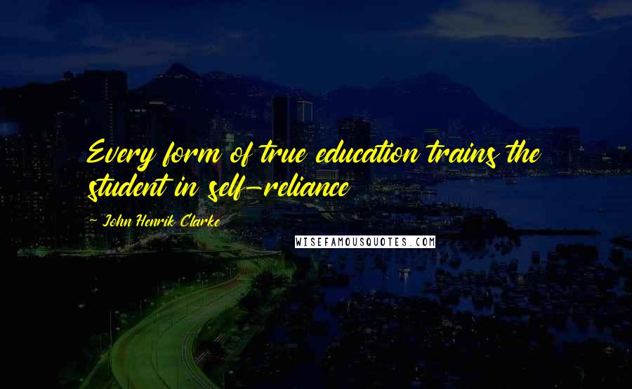 John Henrik Clarke quotes: Every form of true education trains the student in self-reliance