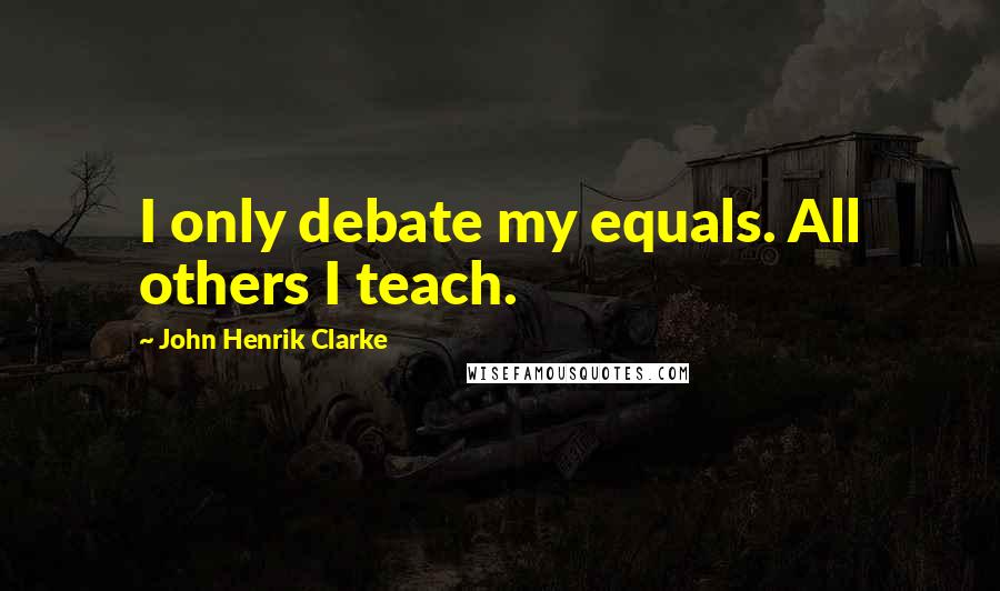 John Henrik Clarke quotes: I only debate my equals. All others I teach.