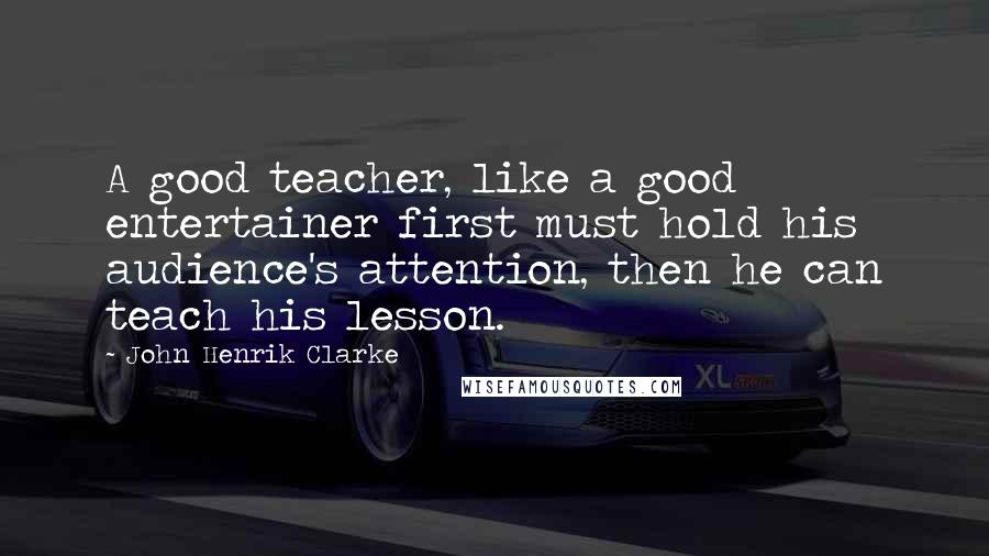 John Henrik Clarke quotes: A good teacher, like a good entertainer first must hold his audience's attention, then he can teach his lesson.