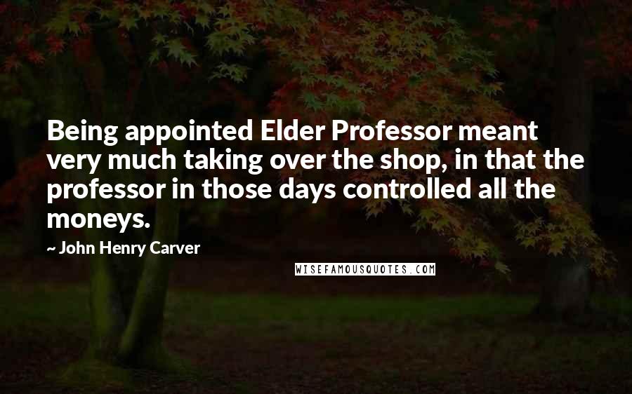 John Henry Carver quotes: Being appointed Elder Professor meant very much taking over the shop, in that the professor in those days controlled all the moneys.