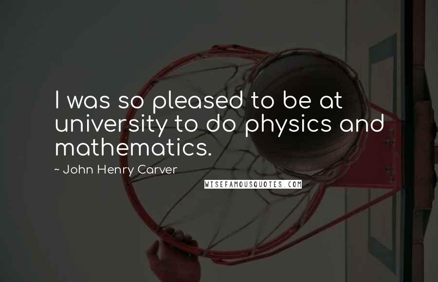 John Henry Carver quotes: I was so pleased to be at university to do physics and mathematics.