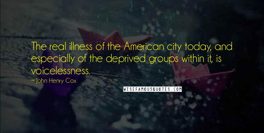 John Henry Cox quotes: The real illness of the American city today, and especially of the deprived groups within it, is voicelessness.