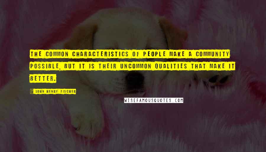 John Henry Fischer quotes: The common characteristics of people make a community possible, but it is their uncommon qualities that make it better. John Henry Fischer quotes: The common characteristics of people make a community possible, but it is their uncommon qualities that make it better.