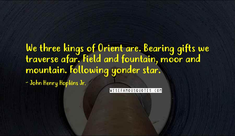 John Henry Hopkins Jr. quotes: We three kings of Orient are. Bearing gifts we traverse afar. Field and fountain, moor and mountain. Following yonder star.