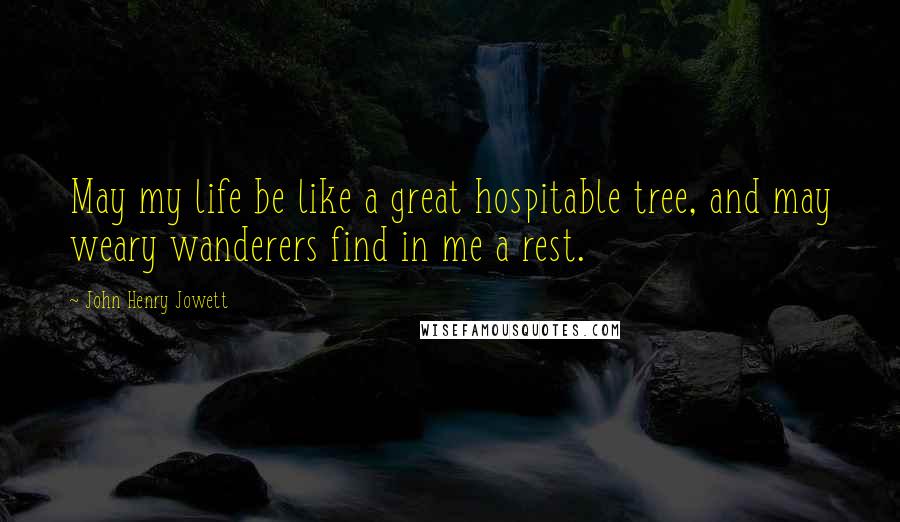 John Henry Jowett quotes: May my life be like a great hospitable tree, and may weary wanderers find in me a rest.