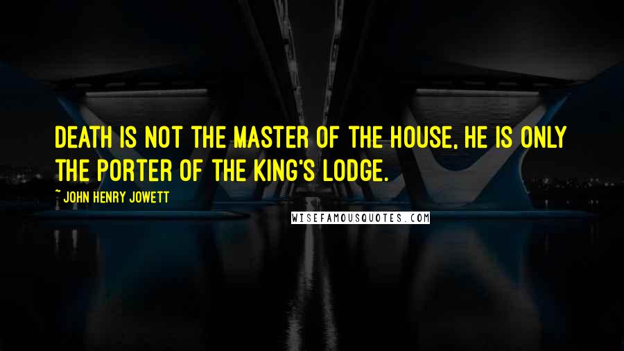 John Henry Jowett quotes: Death is not the master of the house, he is only the porter of the king's lodge.