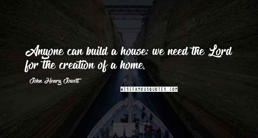 John Henry Jowett quotes: Anyone can build a house: we need the Lord for the creation of a home.