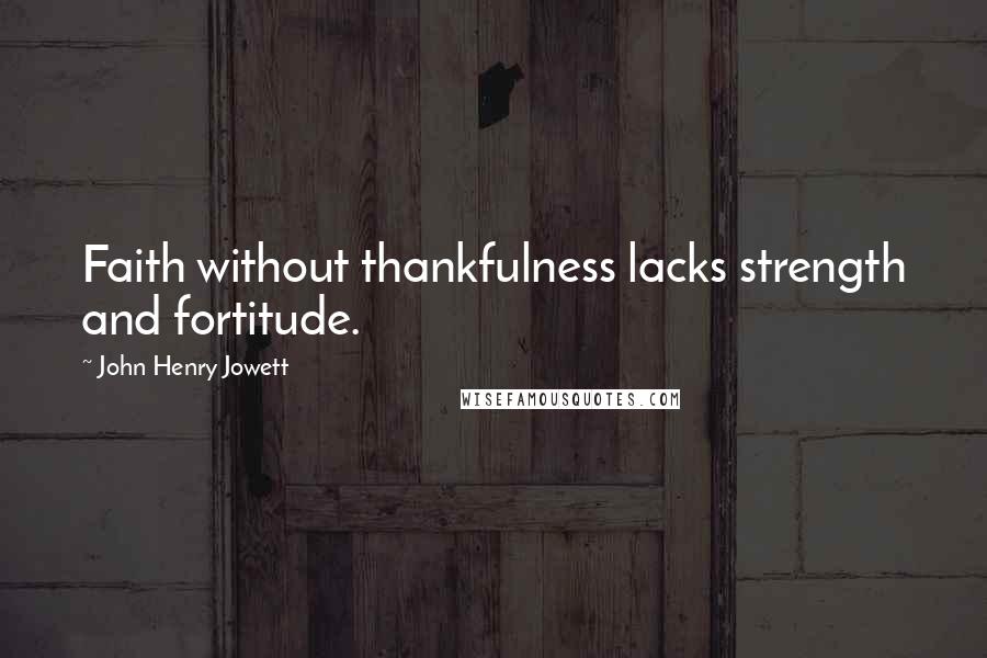 John Henry Jowett quotes: Faith without thankfulness lacks strength and fortitude.