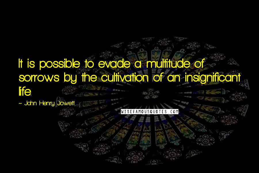 John Henry Jowett quotes: It is possible to evade a multitude of sorrows by the cultivation of an insignificant life.