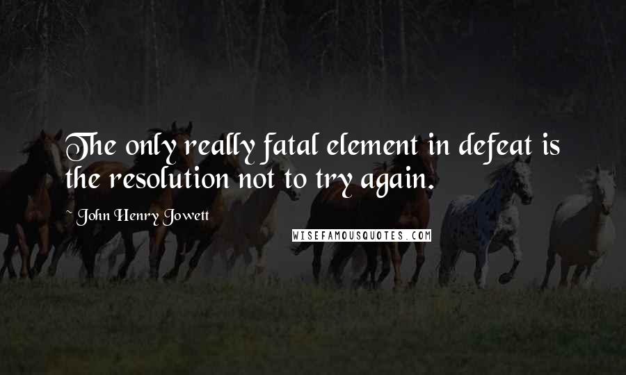 John Henry Jowett quotes: The only really fatal element in defeat is the resolution not to try again.