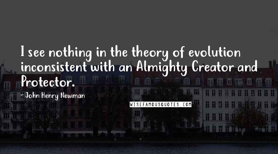 John Henry Newman quotes: I see nothing in the theory of evolution inconsistent with an Almighty Creator and Protector.
