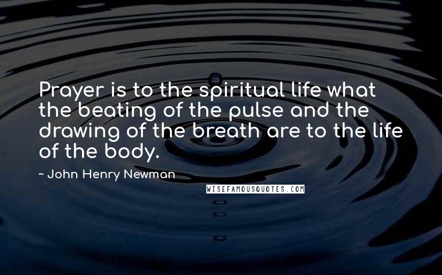 John Henry Newman quotes: Prayer is to the spiritual life what the beating of the pulse and the drawing of the breath are to the life of the body.