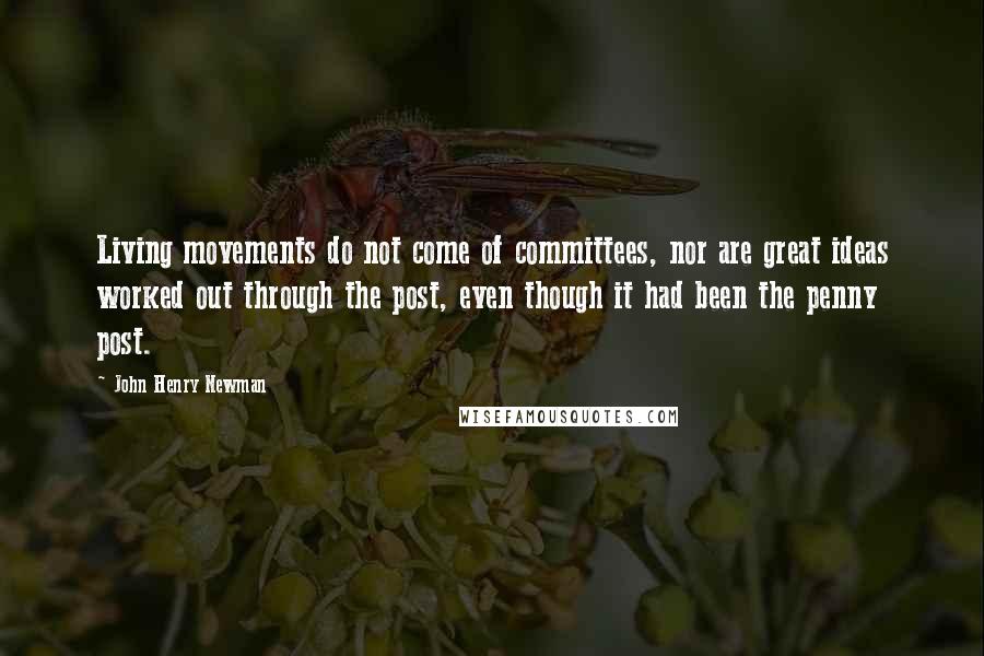John Henry Newman quotes: Living movements do not come of committees, nor are great ideas worked out through the post, even though it had been the penny post.