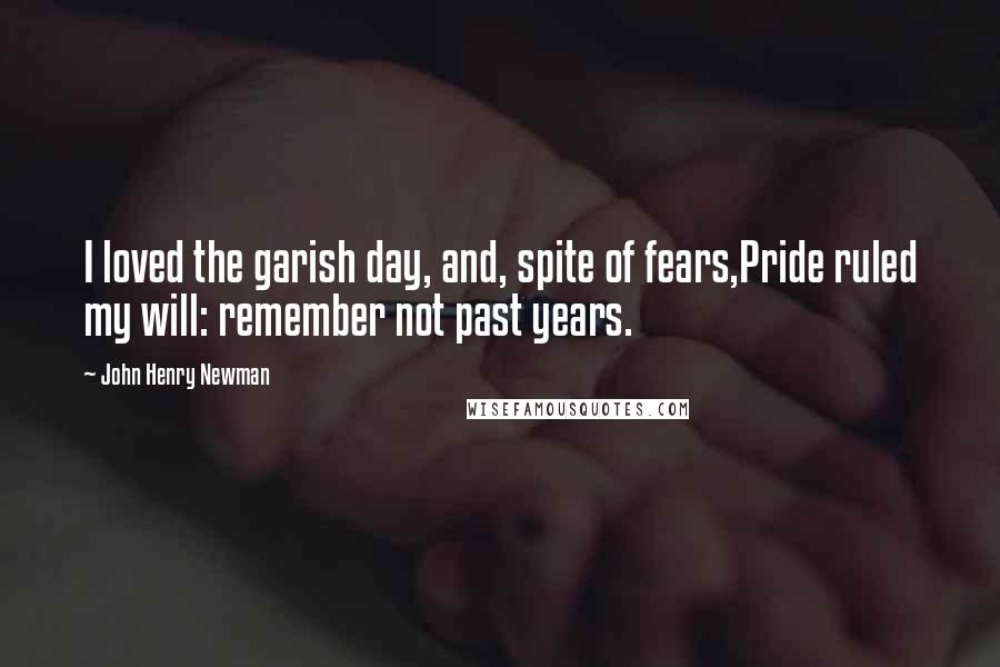 John Henry Newman quotes: I loved the garish day, and, spite of fears,Pride ruled my will: remember not past years.