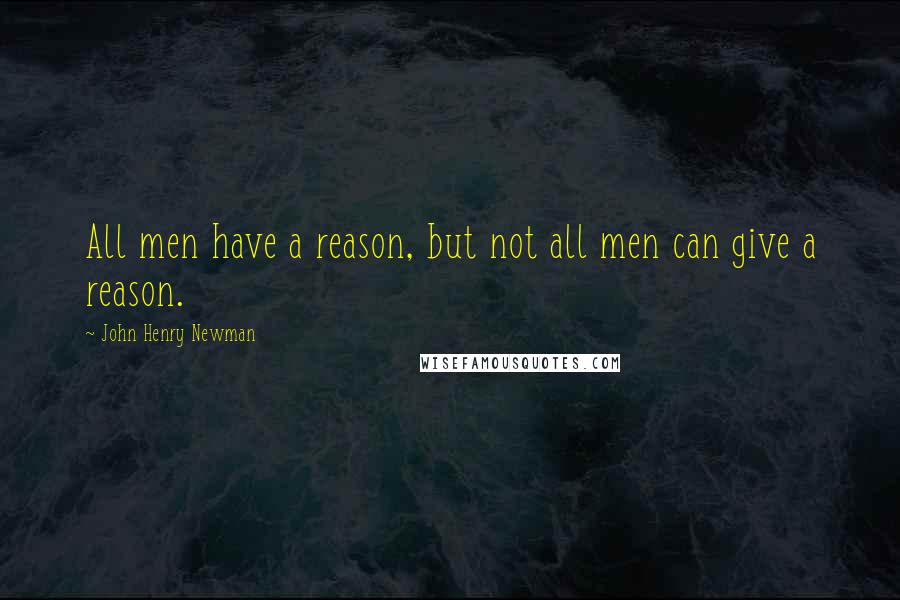 John Henry Newman quotes: All men have a reason, but not all men can give a reason.