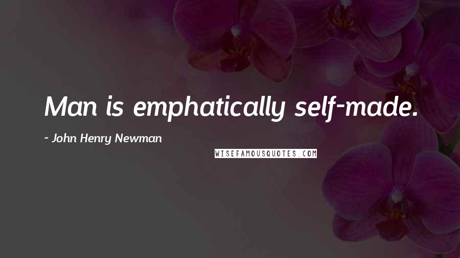 John Henry Newman quotes: Man is emphatically self-made.