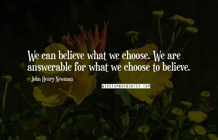 John Henry Newman quotes: We can believe what we choose. We are answerable for what we choose to believe.