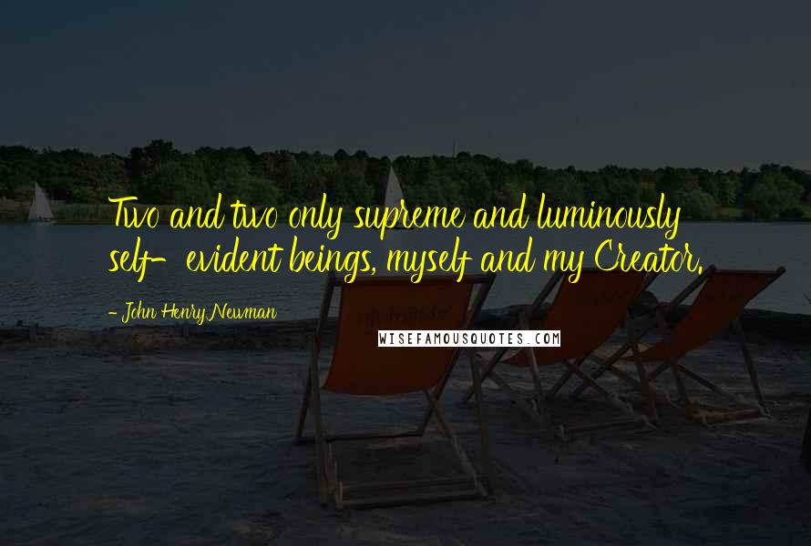 John Henry Newman quotes: Two and two only supreme and luminously self-evident beings, myself and my Creator.