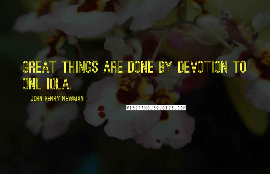 John Henry Newman quotes: Great things are done by devotion to one idea.