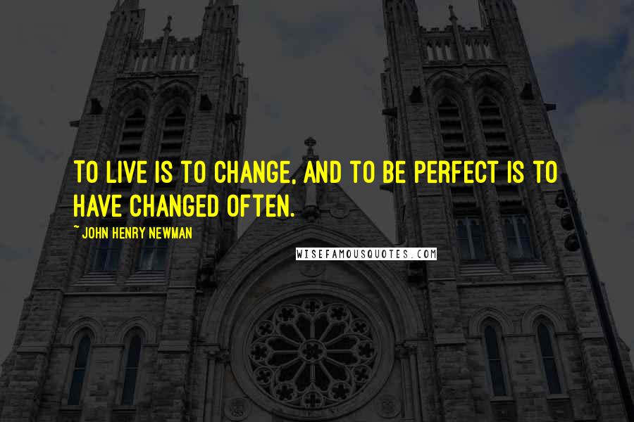 John Henry Newman quotes: To live is to change, and to be perfect is to have changed often.