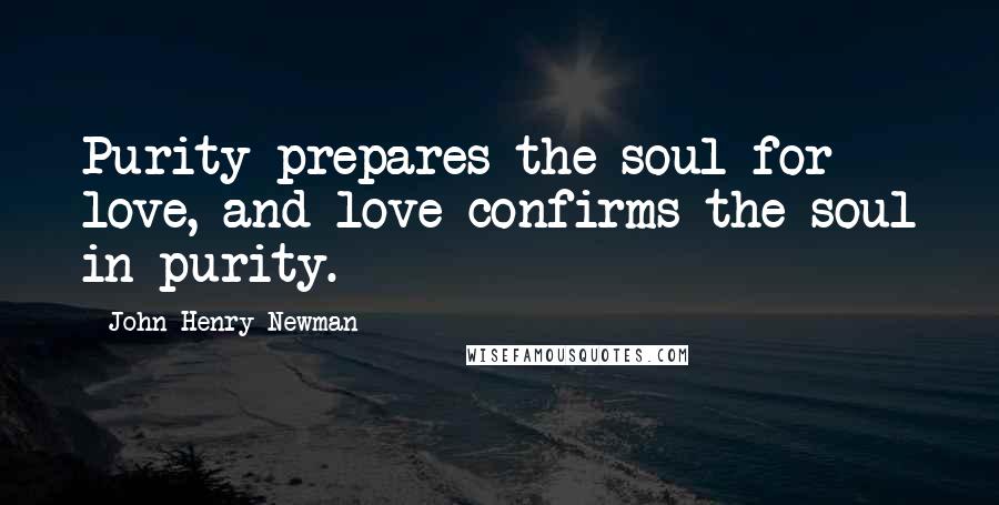 John Henry Newman quotes: Purity prepares the soul for love, and love confirms the soul in purity.