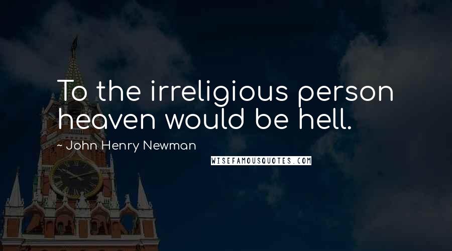 John Henry Newman quotes: To the irreligious person heaven would be hell.