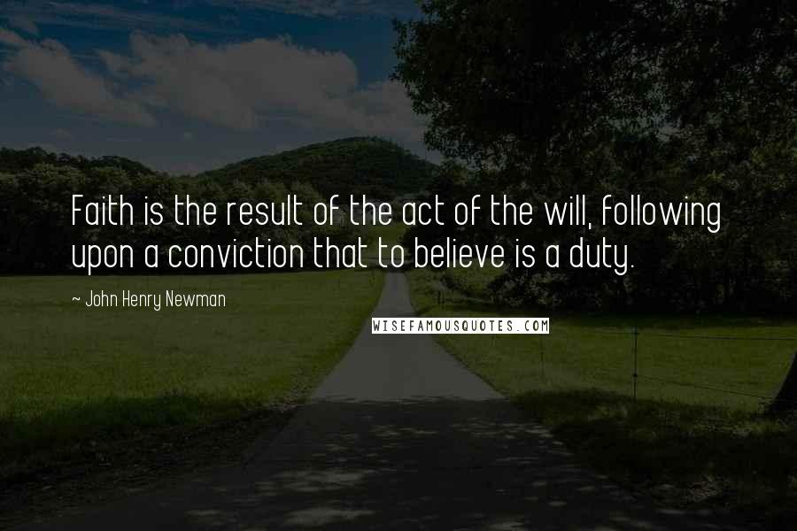 John Henry Newman quotes: Faith is the result of the act of the will, following upon a conviction that to believe is a duty.