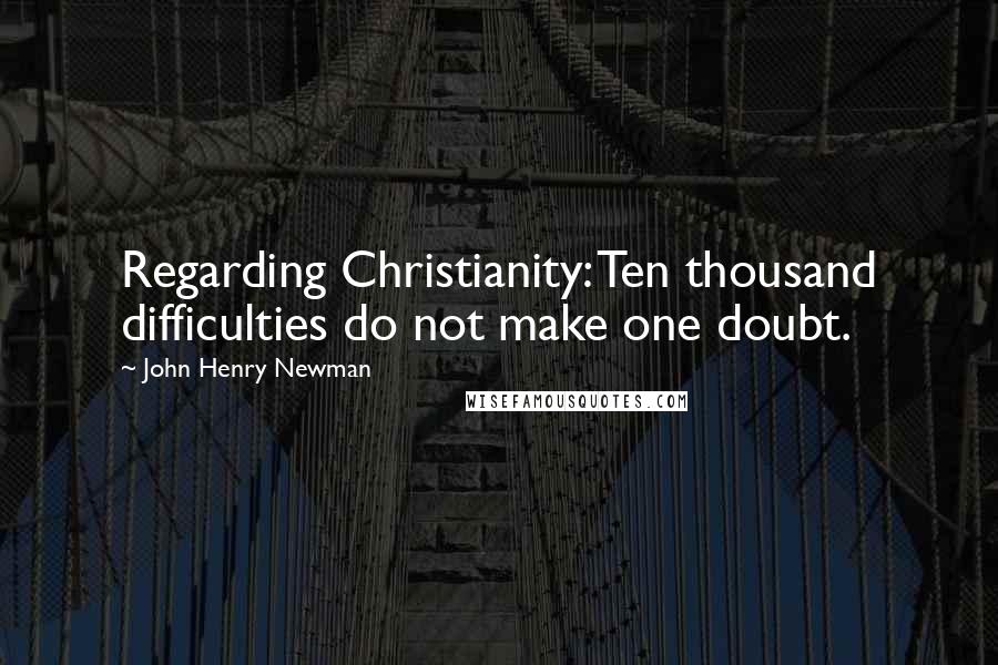 John Henry Newman quotes: Regarding Christianity: Ten thousand difficulties do not make one doubt.