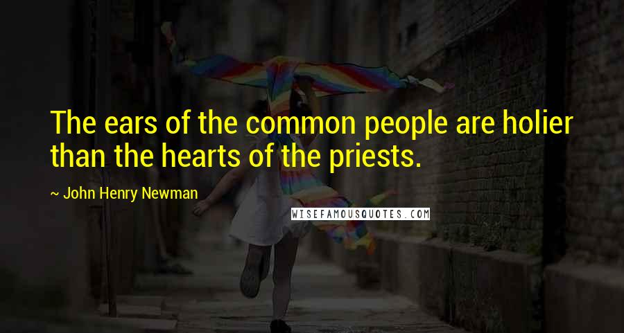 John Henry Newman quotes: The ears of the common people are holier than the hearts of the priests.