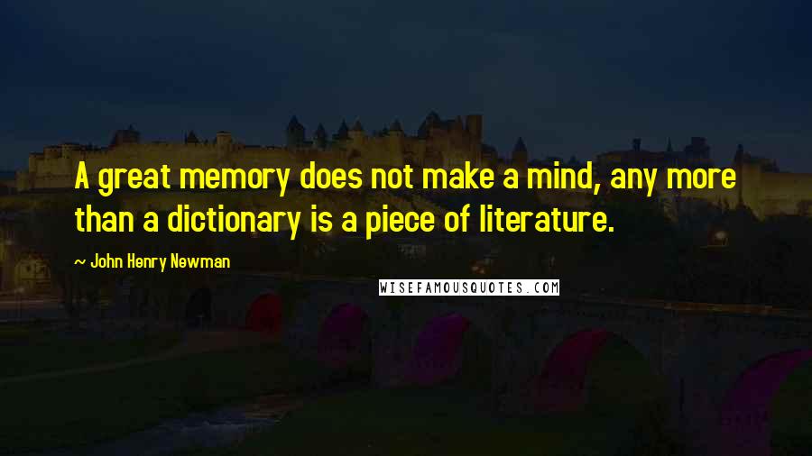 John Henry Newman quotes: A great memory does not make a mind, any more than a dictionary is a piece of literature.