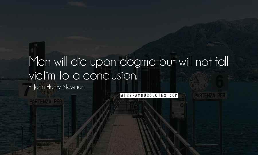 John Henry Newman quotes: Men will die upon dogma but will not fall victim to a conclusion.